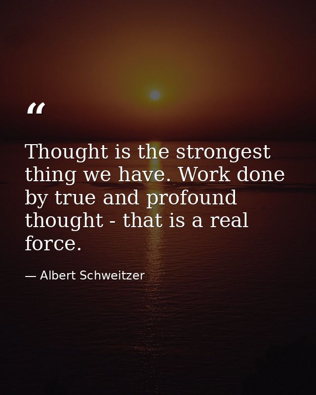 Thought is the strongest thing we have. Work done by true and profound thought - that is a real force. — Albert Schweitzer