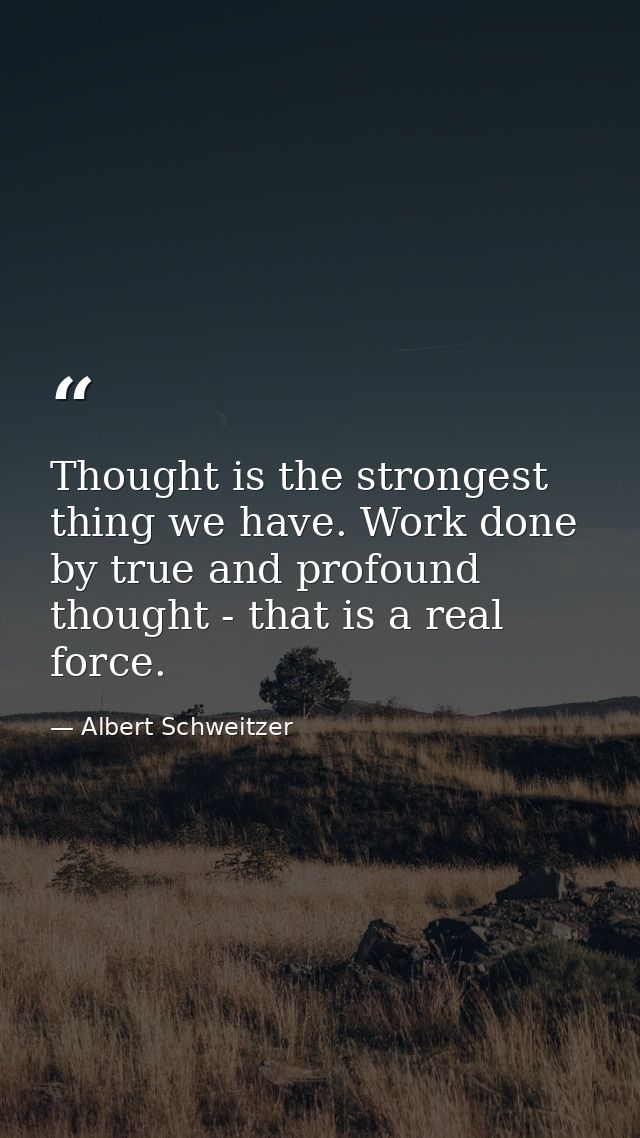 Thought is the strongest thing we have. Work done by true and profound thought - that is a real force. — Albert Schweitzer