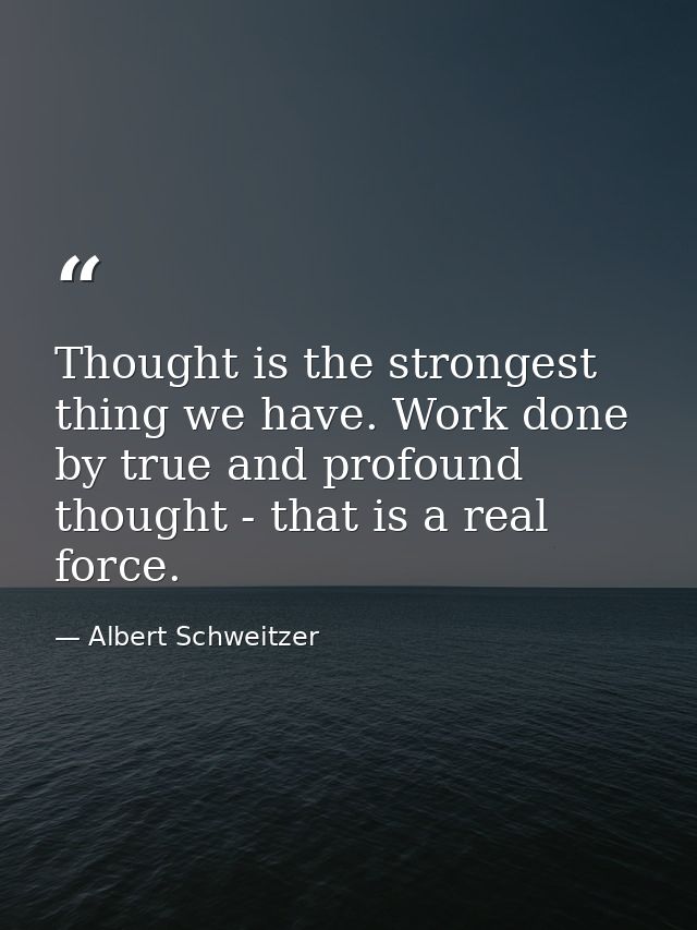 Thought is the strongest thing we have. Work done by true and profound thought - that is a real force. — Albert Schweitzer