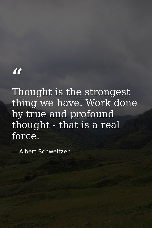 Thought is the strongest thing we have. Work done by true and profound thought - that is a real force. — Albert Schweitzer