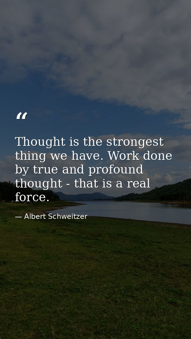 Thought is the strongest thing we have. Work done by true and profound thought - that is a real force. — Albert Schweitzer