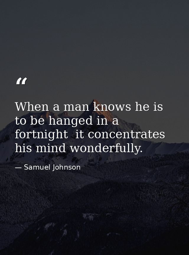 When a man knows he is to be hanged in a fortnight  it concentrates his mind wonderfully. — Samuel Johnson