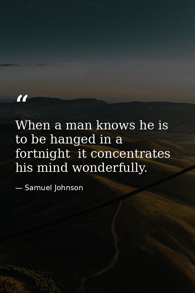 When a man knows he is to be hanged in a fortnight  it concentrates his mind wonderfully. — Samuel Johnson