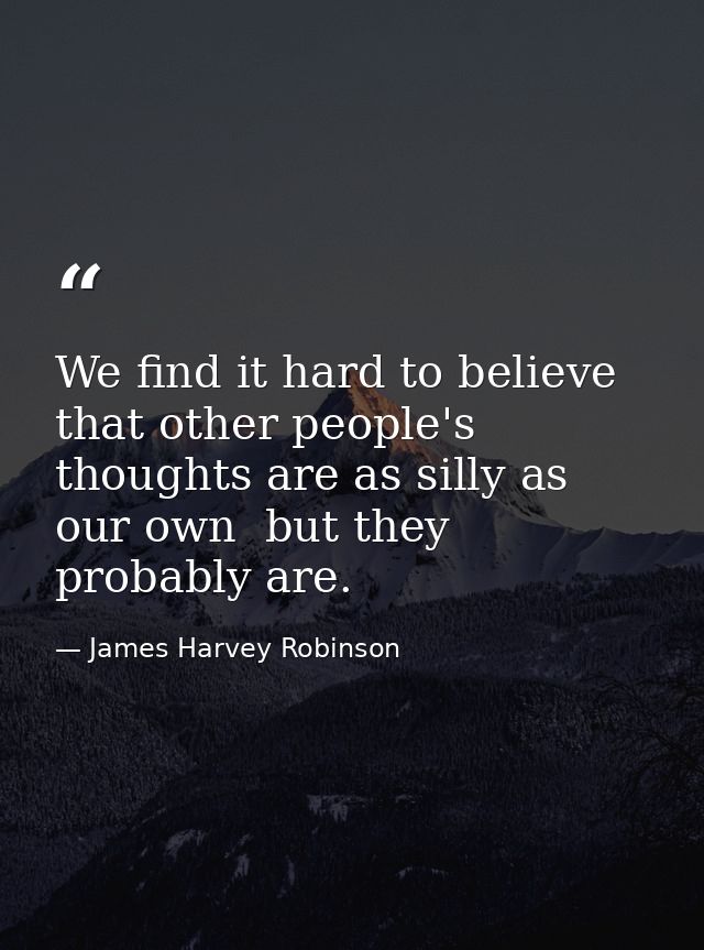 We find it hard to believe that other people's thoughts are as silly as our own  but they probably are. — James Harvey Robinson