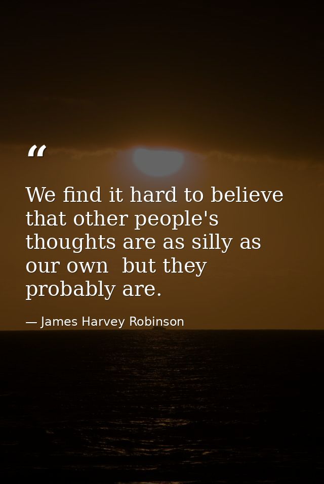 We find it hard to believe that other people's thoughts are as silly as our own  but they probably are. — James Harvey Robinson