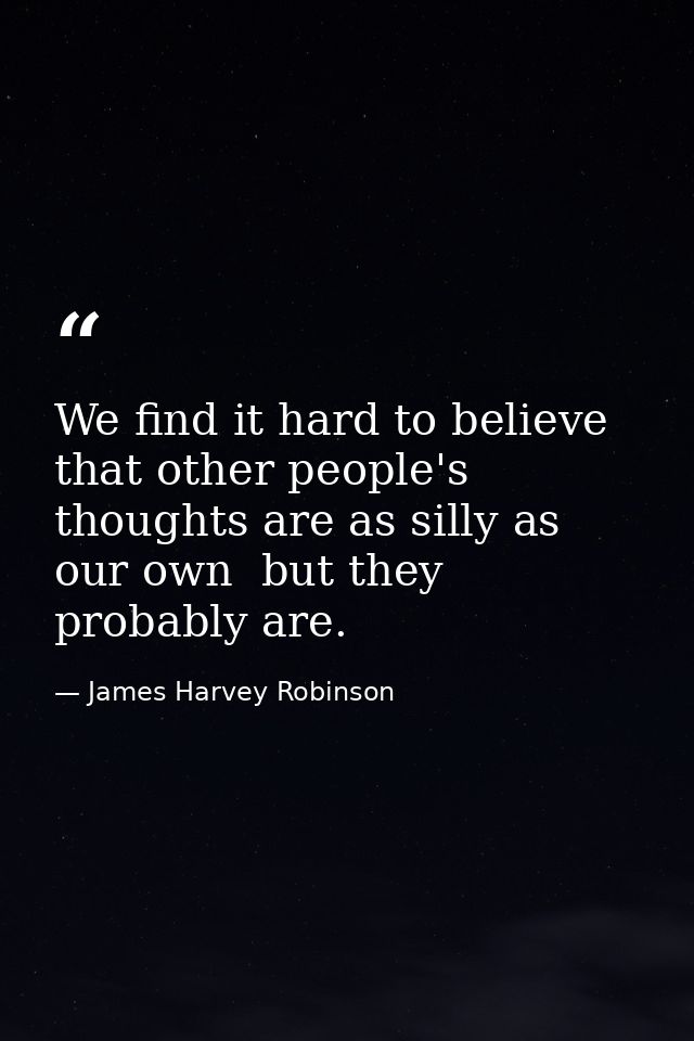 We find it hard to believe that other people's thoughts are as silly as our own  but they probably are. — James Harvey Robinson