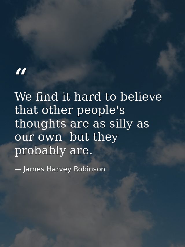 We find it hard to believe that other people's thoughts are as silly as our own  but they probably are. — James Harvey Robinson