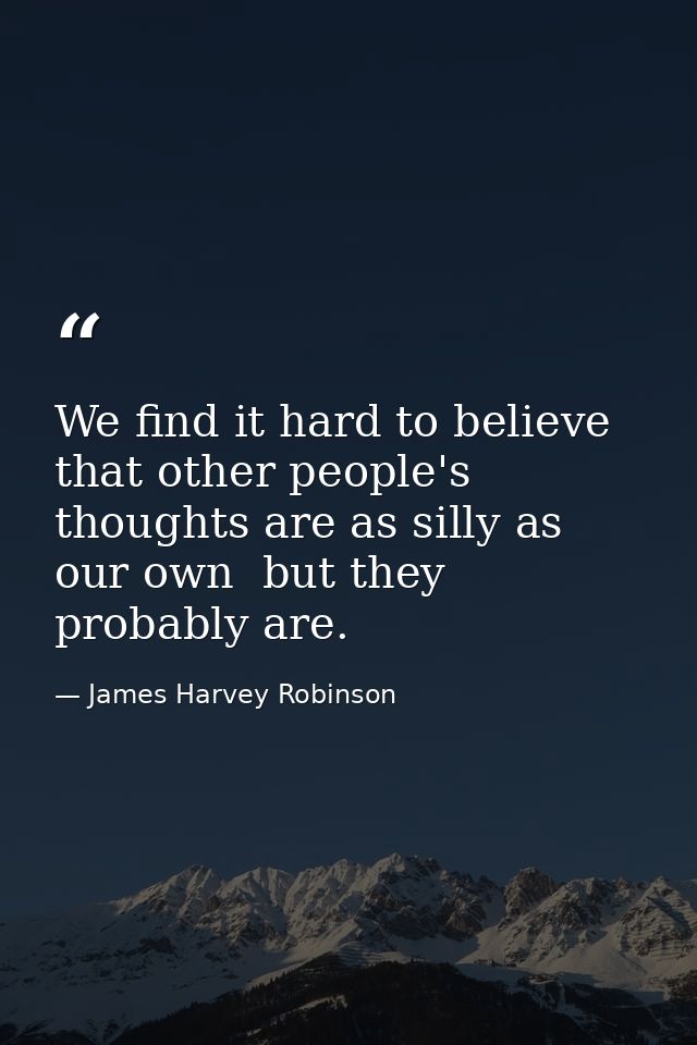 We find it hard to believe that other people's thoughts are as silly as our own  but they probably are. — James Harvey Robinson