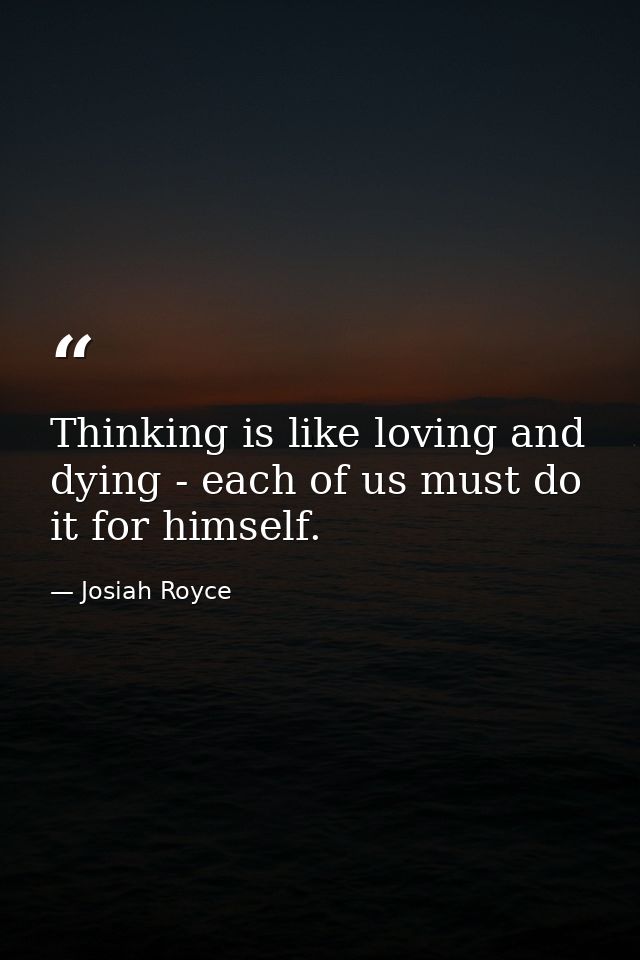 Thinking is like loving and dying - each of us must do it for himself. — Josiah Royce