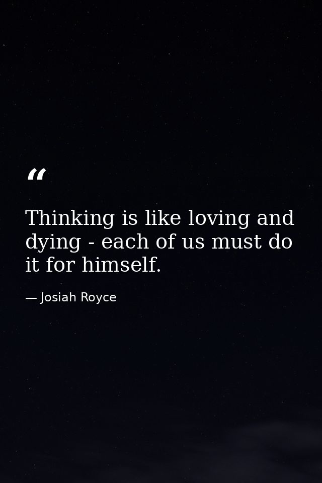 Thinking is like loving and dying - each of us must do it for himself. — Josiah Royce