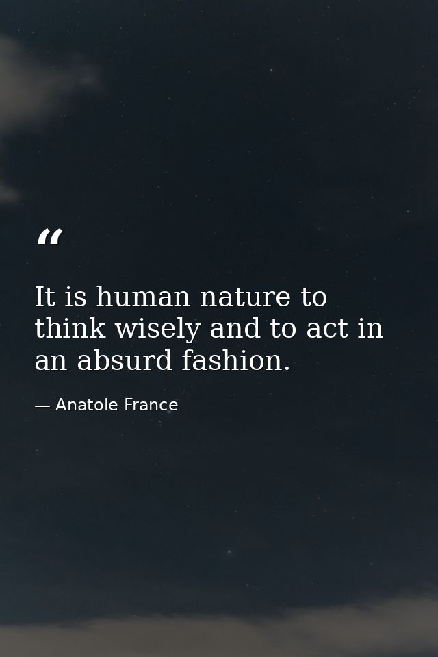 It is human nature to think wisely and to act in an absurd fashion. — Anatole France