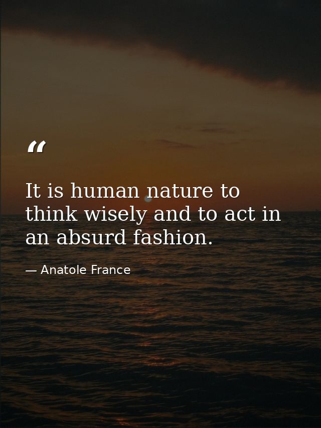 It is human nature to think wisely and to act in an absurd fashion. — Anatole France