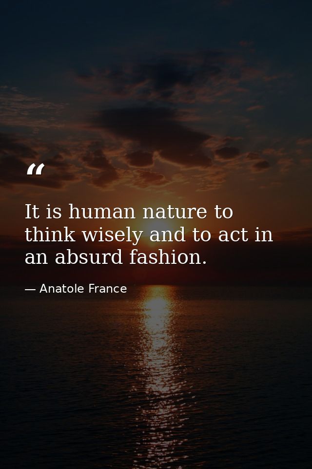 It is human nature to think wisely and to act in an absurd fashion. — Anatole France