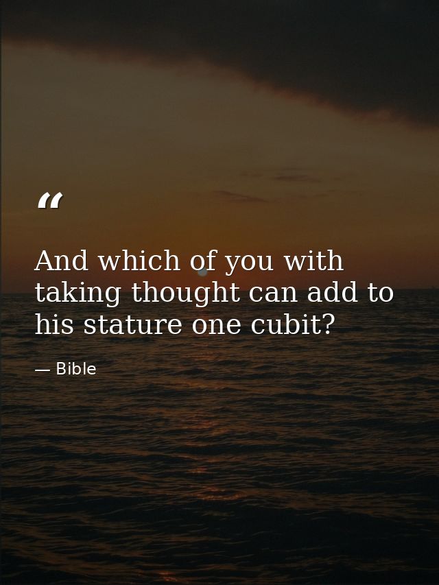 And which of you with taking thought can add to his stature one cubit? — Bible