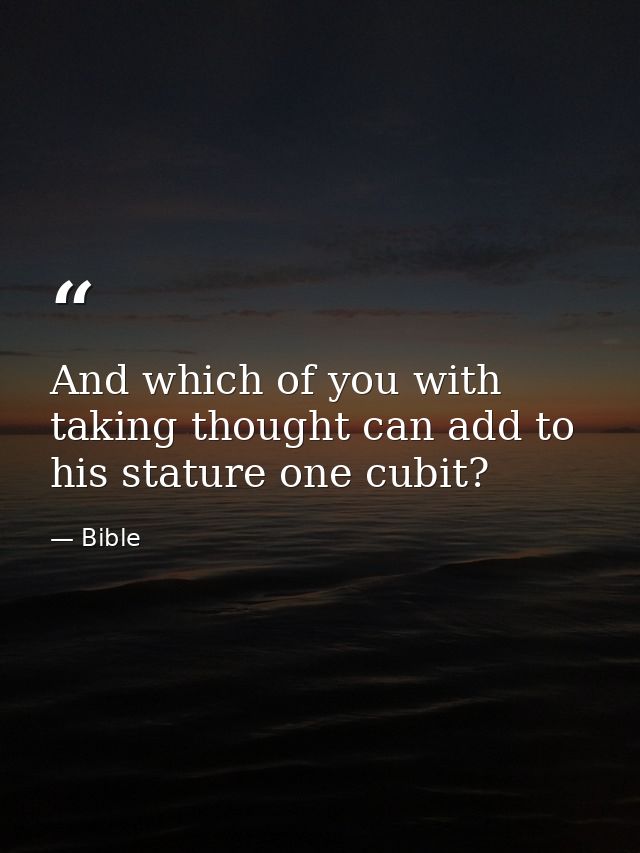 And which of you with taking thought can add to his stature one cubit? — Bible