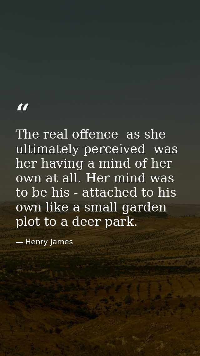 The real offence  as she ultimately perceived  was her having a mind of her own at all. Her mind was to be his - attache — Henry James