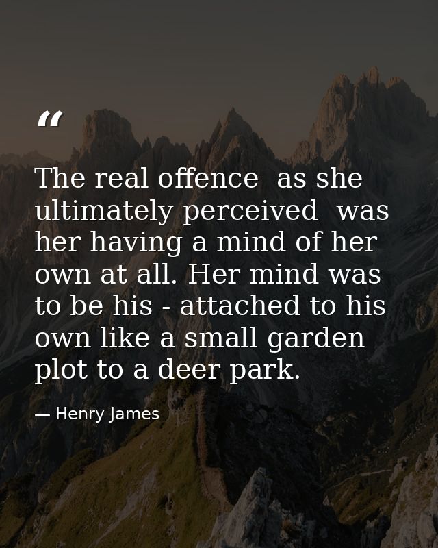 The real offence  as she ultimately perceived  was her having a mind of her own at all. Her mind was to be his - attache — Henry James