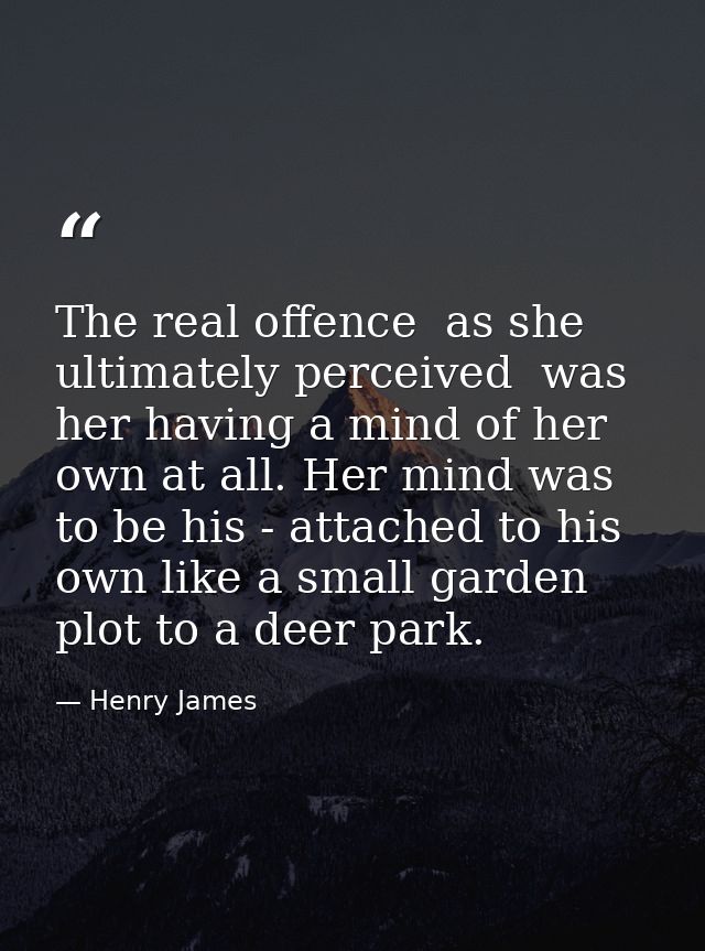 The real offence  as she ultimately perceived  was her having a mind of her own at all. Her mind was to be his - attache — Henry James