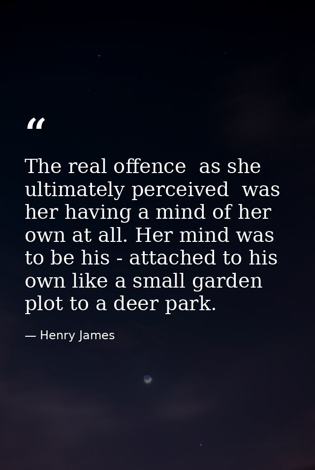 The real offence  as she ultimately perceived  was her having a mind of her own at all. Her mind was to be his - attache — Henry James