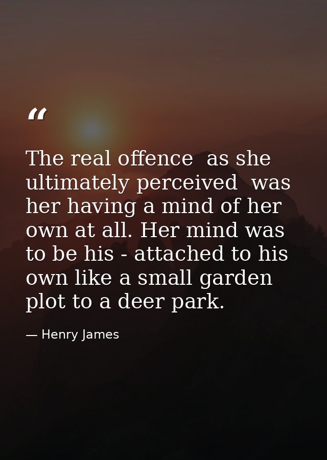 The real offence  as she ultimately perceived  was her having a mind of her own at all. Her mind was to be his - attache — Henry James