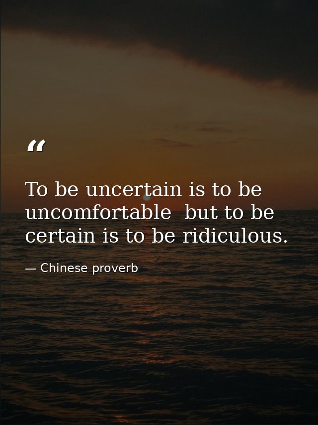 To be uncertain is to be uncomfortable  but to be certain is to be ridiculous. — Chinese proverb