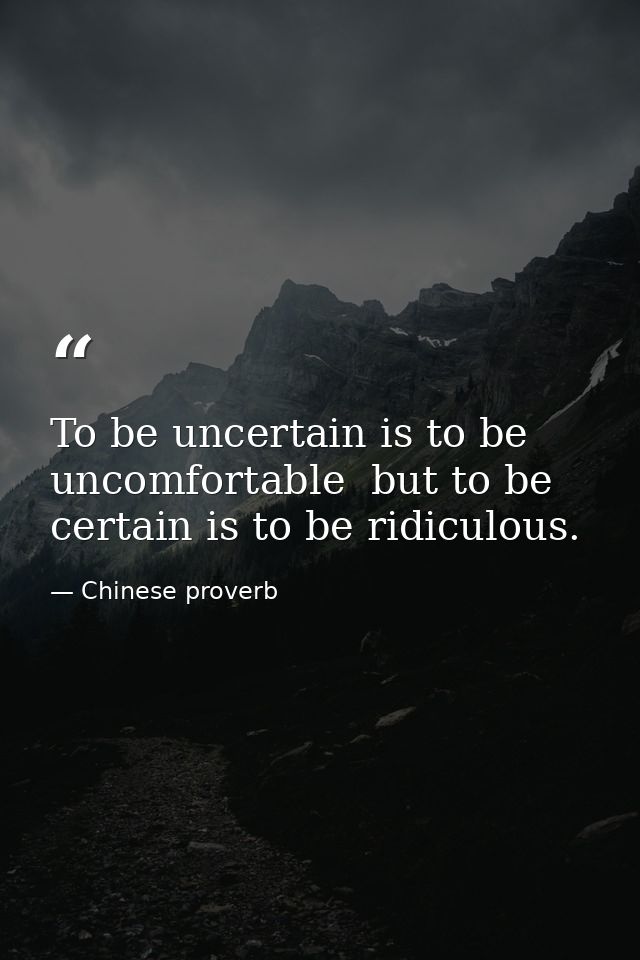 To be uncertain is to be uncomfortable  but to be certain is to be ridiculous. — Chinese proverb