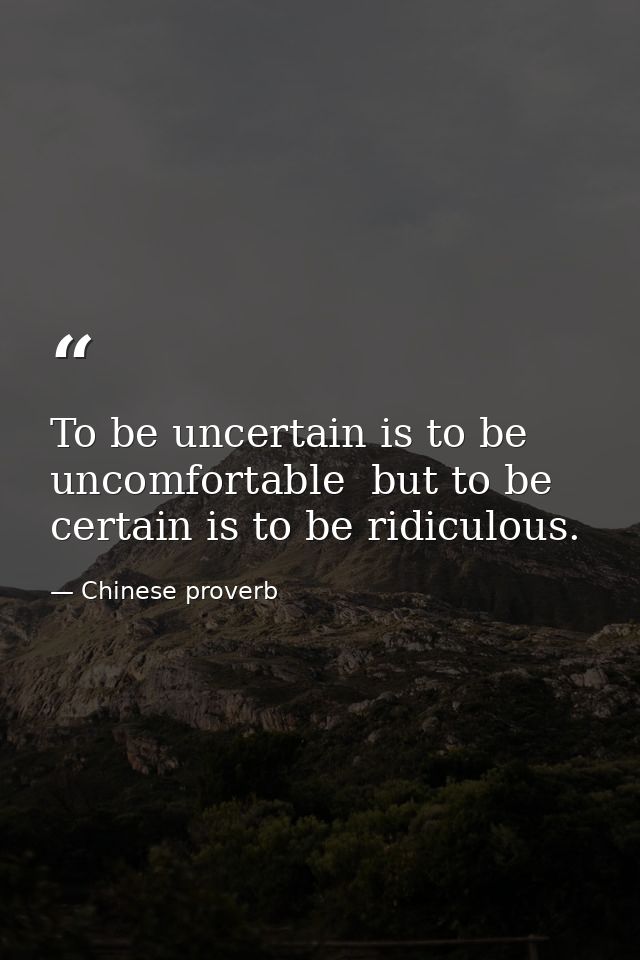To be uncertain is to be uncomfortable  but to be certain is to be ridiculous. — Chinese proverb