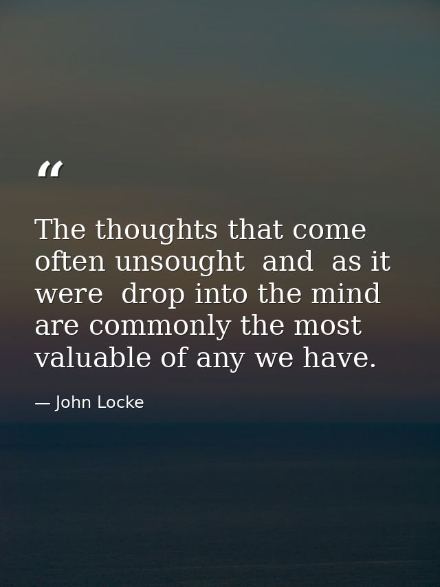 The thoughts that come often unsought  and  as it were  drop into the mind  are commonly the most valuable of any we hav — John Locke