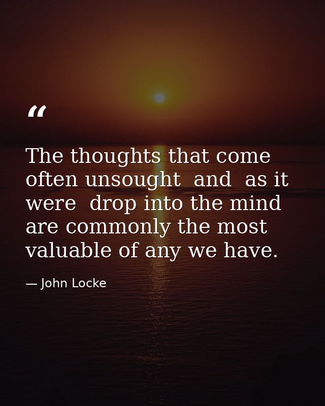 The thoughts that come often unsought  and  as it were  drop into the mind  are commonly the most valuable of any we hav — John Locke