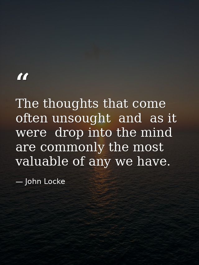 The thoughts that come often unsought  and  as it were  drop into the mind  are commonly the most valuable of any we hav — John Locke