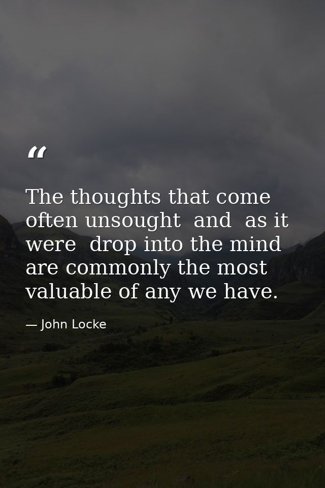 The thoughts that come often unsought  and  as it were  drop into the mind  are commonly the most valuable of any we hav — John Locke