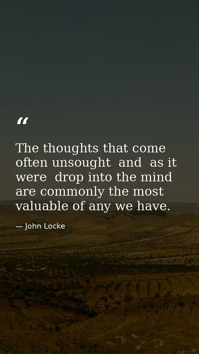The thoughts that come often unsought  and  as it were  drop into the mind  are commonly the most valuable of any we hav — John Locke