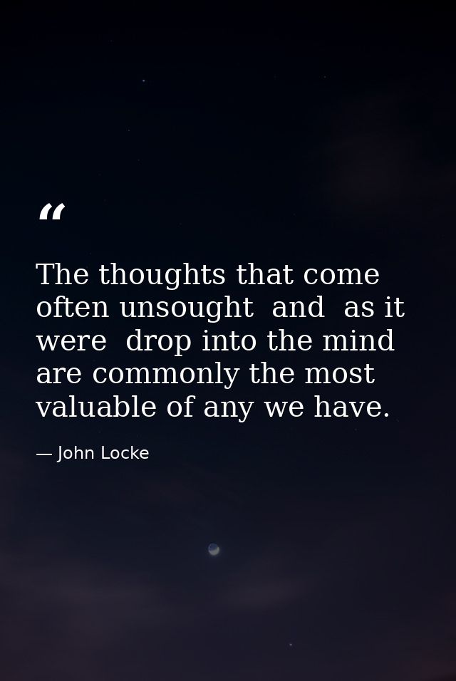 The thoughts that come often unsought  and  as it were  drop into the mind  are commonly the most valuable of any we hav — John Locke