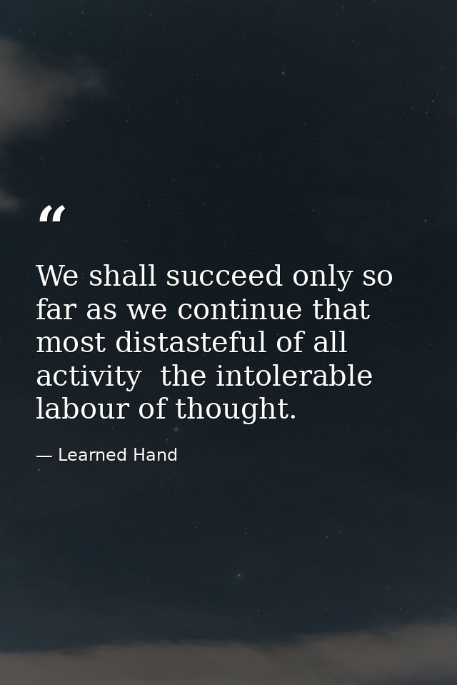 We shall succeed only so far as we continue that most distasteful of all activity  the intolerable labour of thought. — Learned Hand