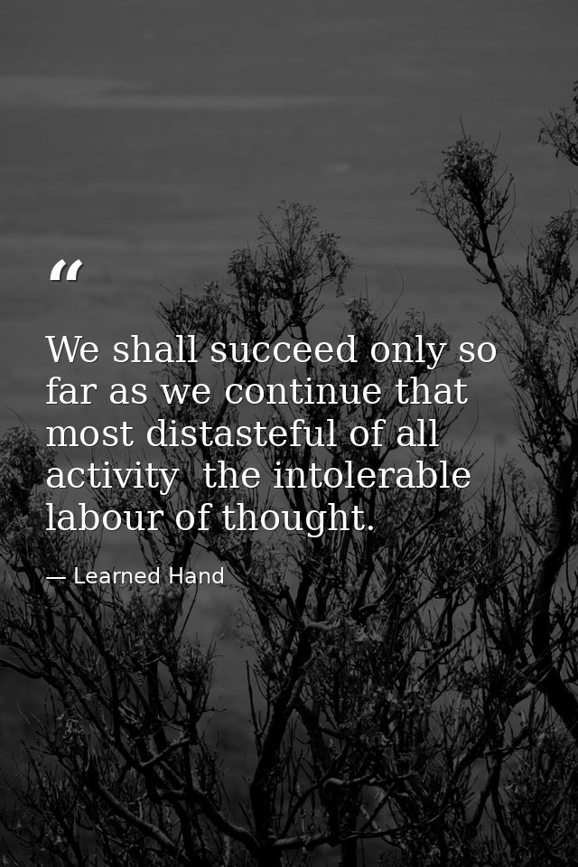 We shall succeed only so far as we continue that most distasteful of all activity  the intolerable labour of thought. — Learned Hand