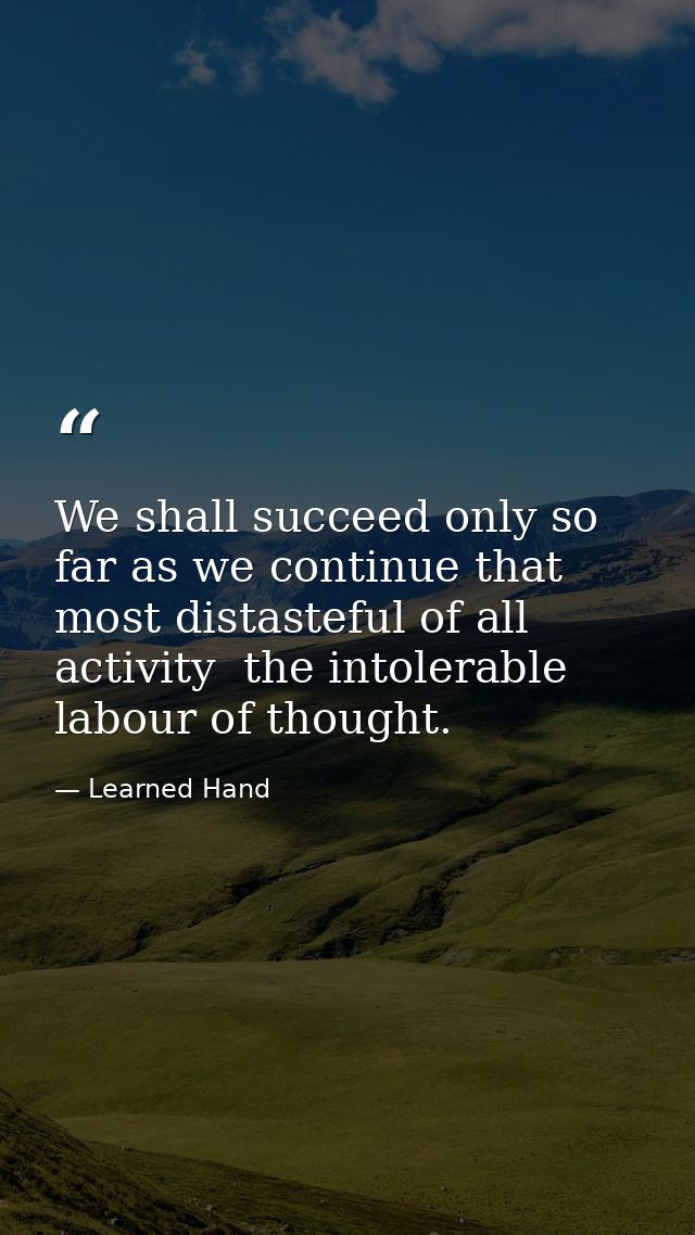 We shall succeed only so far as we continue that most distasteful of all activity  the intolerable labour of thought. — Learned Hand