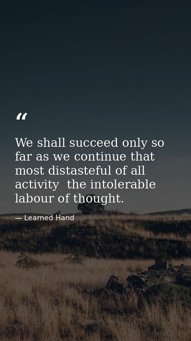 We shall succeed only so far as we continue that most distasteful of all activity  the intolerable labour of thought. — Learned Hand