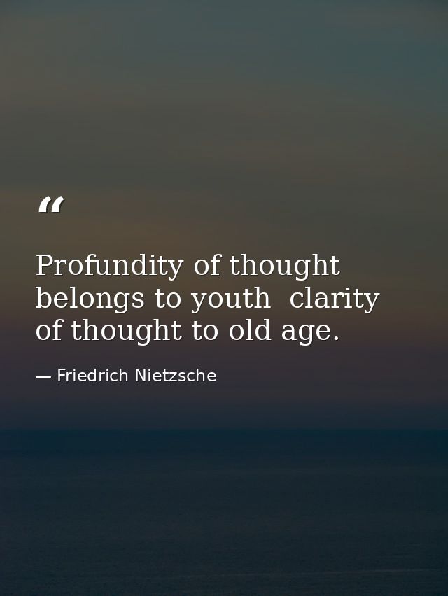 Profundity of thought belongs to youth  clarity of thought to old age. — Friedrich Nietzsche