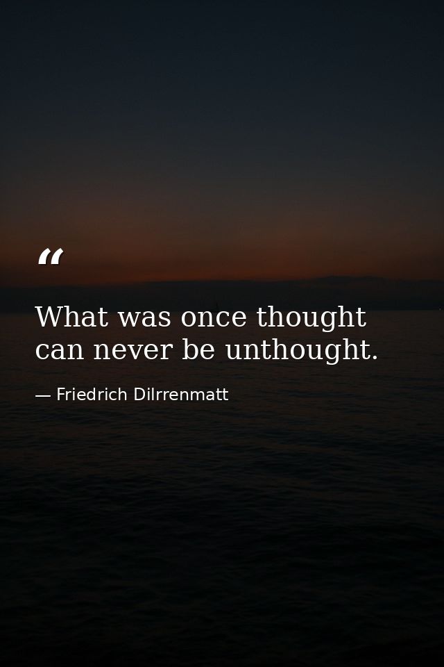 What was once thought can never be unthought. — Friedrich Dilrrenmatt