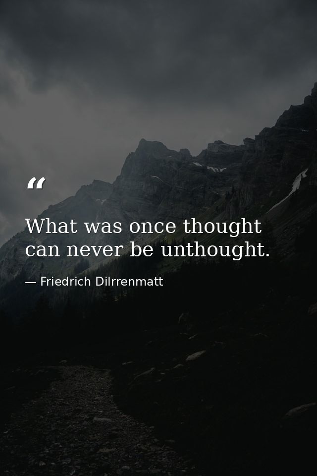 What was once thought can never be unthought. — Friedrich Dilrrenmatt
