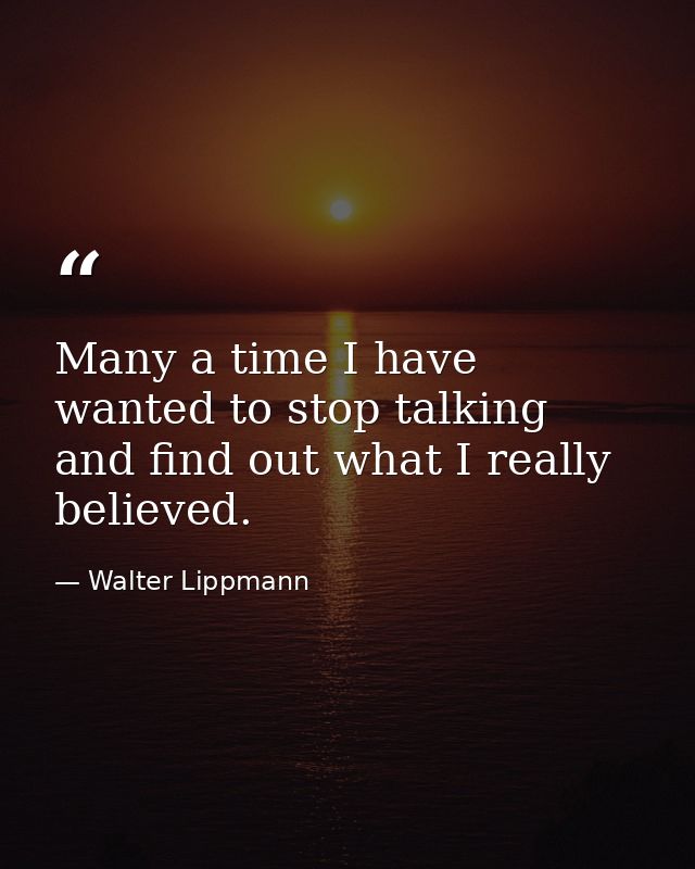Many a time I have wanted to stop talking and find out what I really believed. — Walter Lippmann