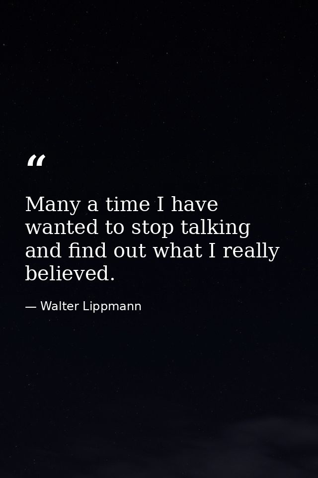 Many a time I have wanted to stop talking and find out what I really believed. — Walter Lippmann