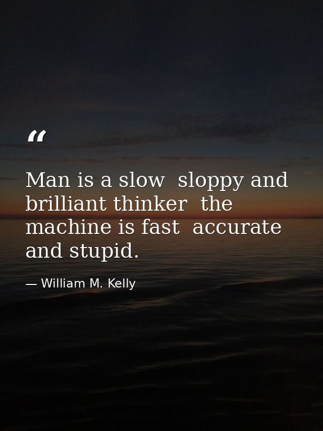 Man is a slow  sloppy and brilliant thinker  the machine is fast  accurate and stupid. — William M. Kelly