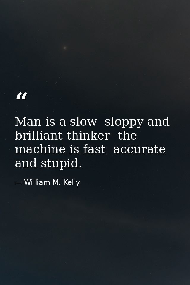 Man is a slow  sloppy and brilliant thinker  the machine is fast  accurate and stupid. — William M. Kelly