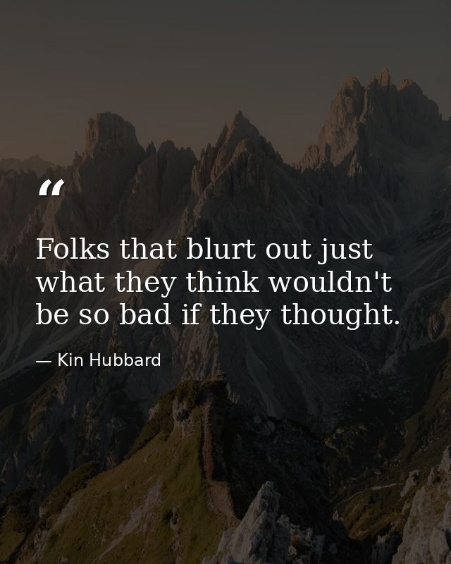 Folks that blurt out just what they think wouldn't be so bad if they thought. — Kin Hubbard