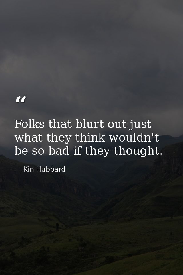 Folks that blurt out just what they think wouldn't be so bad if they thought. — Kin Hubbard