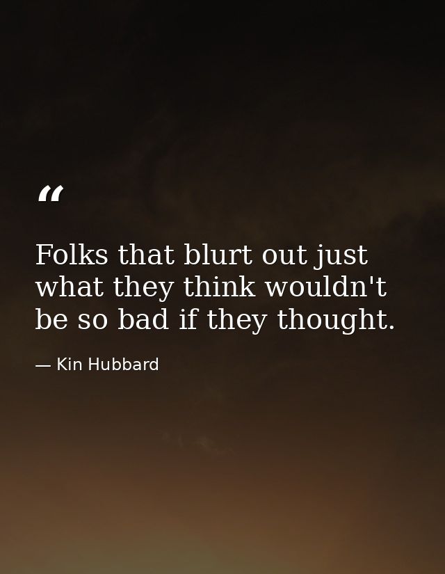 Folks that blurt out just what they think wouldn't be so bad if they thought. — Kin Hubbard