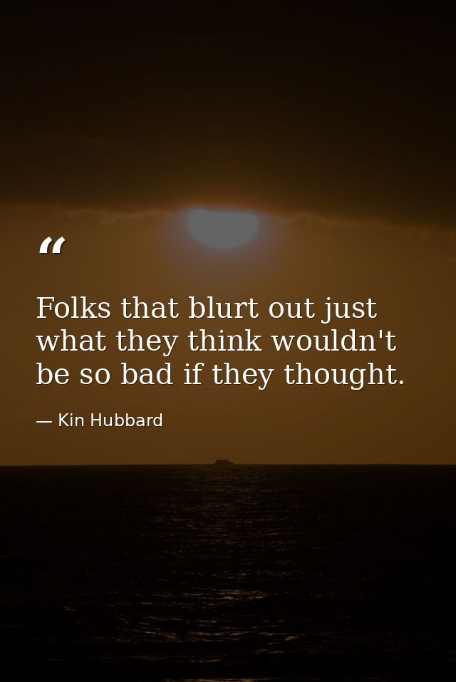 Folks that blurt out just what they think wouldn't be so bad if they thought. — Kin Hubbard