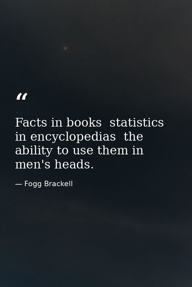 Facts in books  statistics in encyclopedias  the ability to use them in men's heads. — Fogg Brackell