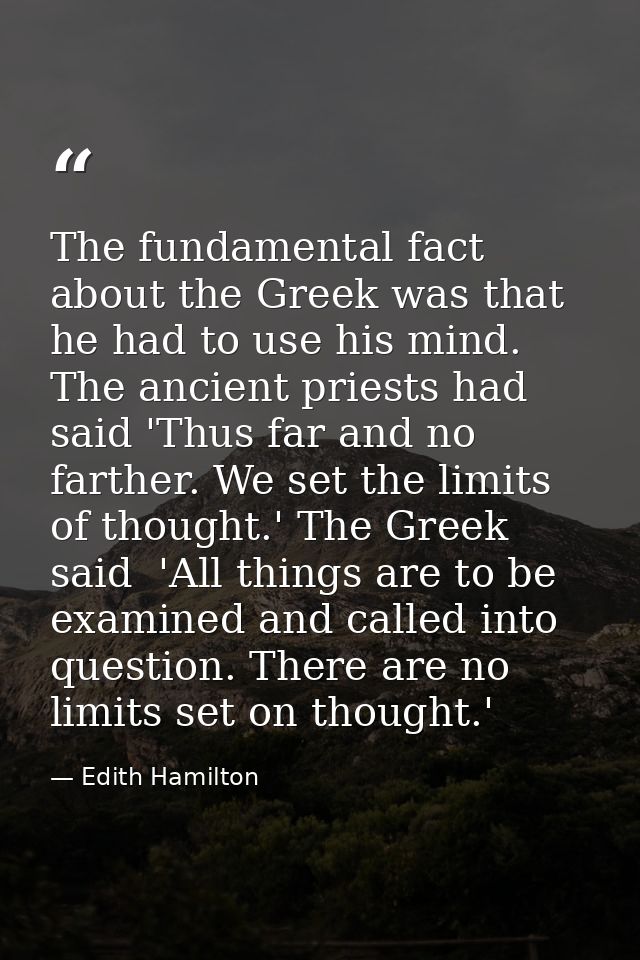 The fundamental fact about the Greek was that he had to use his mind. The ancient priests had said 'Thus far and no fart — Edith Hamilton